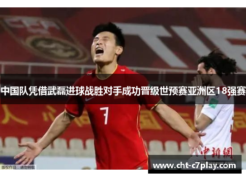 中国队凭借武磊进球战胜对手成功晋级世预赛亚洲区18强赛 中国队凭借武磊进球战胜对手成功晋级世预赛亚洲区18强赛