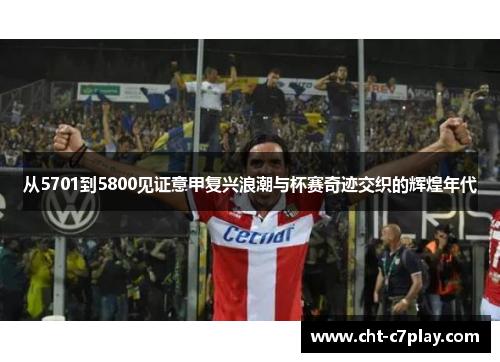 从5701到5800见证意甲复兴浪潮与杯赛奇迹交织的辉煌年代 从5701到5800见证意甲复兴浪潮与杯赛奇迹交织的辉煌年代