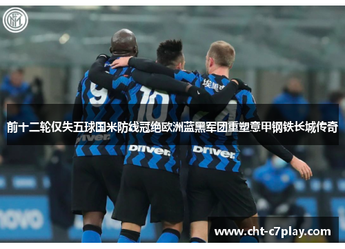 前十二轮仅失五球国米防线冠绝欧洲蓝黑军团重塑意甲钢铁长城传奇