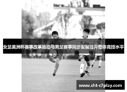 女足美洲杯赛事改革推动与男足赛事同步发展提升整体竞技水平