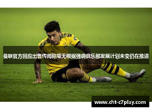 曼联官方回应出售传闻称毫无根据强调俱乐部发展计划未变仍在推进 曼联官方回应出售传闻称毫无根据强调俱乐部发展计划未变仍在推进