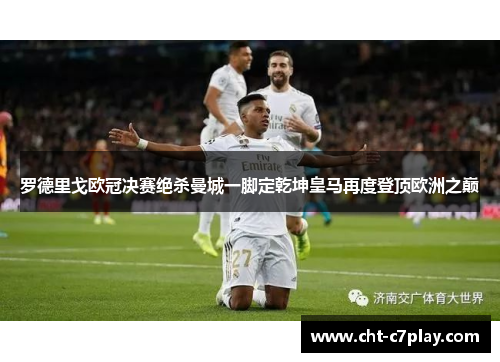 罗德里戈欧冠决赛绝杀曼城一脚定乾坤皇马再度登顶欧洲之巅 罗德里戈欧冠决赛绝杀曼城一脚定乾坤皇马再度登顶欧洲之巅