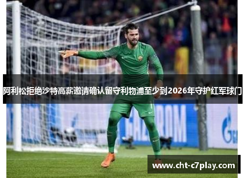 阿利松拒绝沙特高薪邀请确认留守利物浦至少到2026年守护红军球门 阿利松拒绝沙特高薪邀请确认留守利物浦至少到2026年守护红军球门
