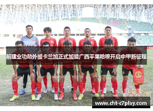 前建业功勋外援卡兰加正式加盟广西平果哈嘹开启中甲新征程
