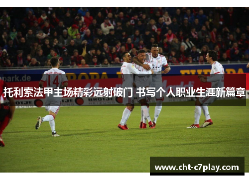 托利索法甲主场精彩远射破门 书写个人职业生涯新篇章