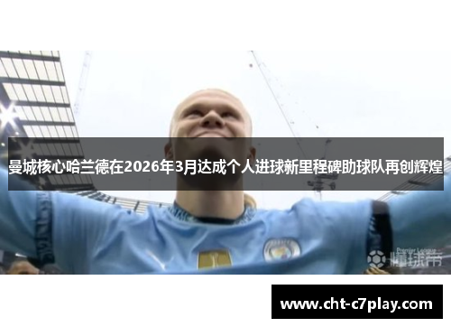 曼城核心哈兰德在2026年3月达成个人进球新里程碑助球队再创辉煌