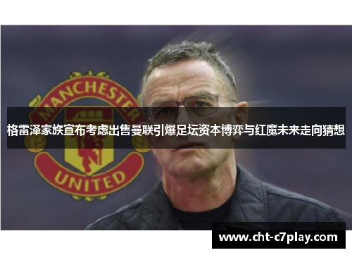 格雷泽家族宣布考虑出售曼联引爆足坛资本博弈与红魔未来走向猜想