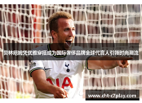 贝林厄姆凭优雅穿搭成为国际奢侈品牌全球代言人引领时尚潮流