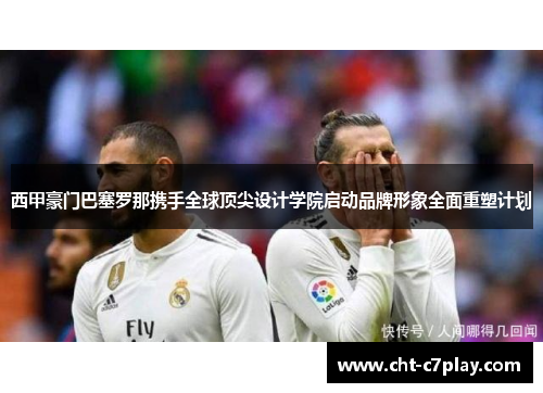 西甲豪门巴塞罗那携手全球顶尖设计学院启动品牌形象全面重塑计划