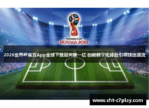 2026世界杯官方App全球下载量突破一亿 创新数字化体验引领球迷潮流