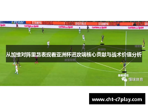 从加维对阵里昂表现看亚洲杯进攻端核心贡献与战术价值分析
