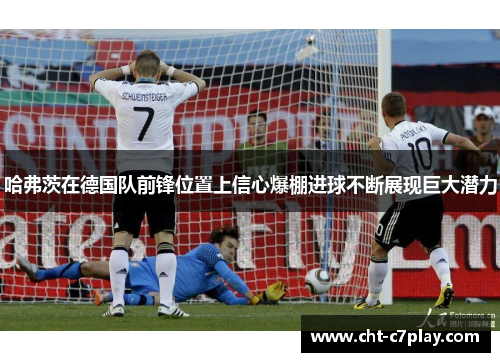 哈弗茨在德国队前锋位置上信心爆棚进球不断展现巨大潜力