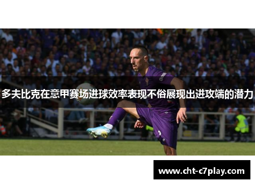 多夫比克在意甲赛场进球效率表现不俗展现出进攻端的潜力 多夫比克在意甲赛场进球效率表现不俗展现出进攻端的潜力