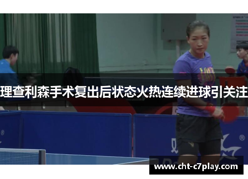理查利森手术复出后状态火热连续进球引关注 理查利森手术复出后状态火热连续进球引关注