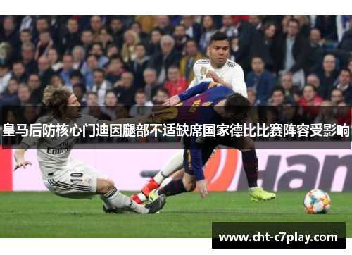 皇马后防核心门迪因腿部不适缺席国家德比比赛阵容受影响 皇马后防核心门迪因腿部不适缺席国家德比比赛阵容受影响