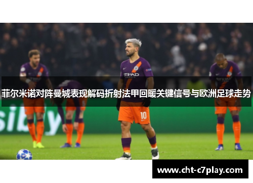 菲尔米诺对阵曼城表现解码折射法甲回暖关键信号与欧洲足球走势 菲尔米诺对阵曼城表现解码折射法甲回暖关键信号与欧洲足球走势